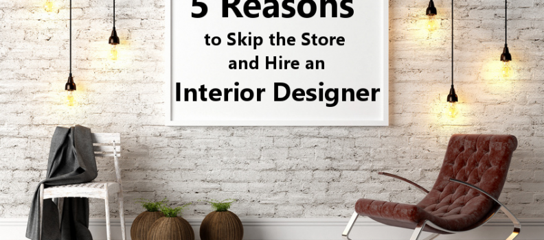 Five Reasons to Skip the Store and Hire an Interior Designer